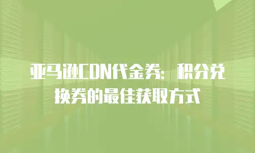 亚马逊CDN代金券：积分兑换券的最佳获取方式