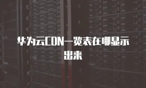 华为云CDN一览表在哪显示出来