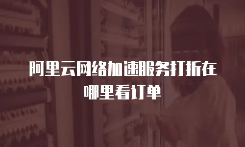 阿里云网络加速服务打折在哪里看订单