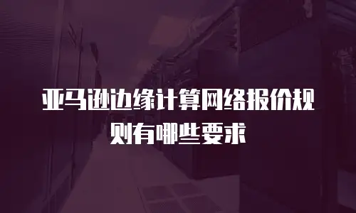 亚马逊边缘计算网络报价规则有哪些要求