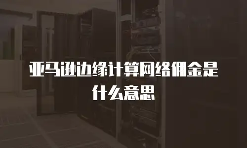亚马逊边缘计算网络佣金是什么意思