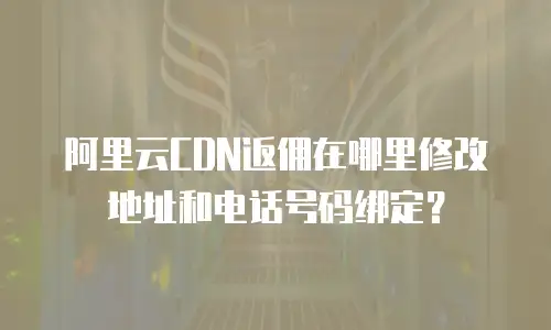 阿里云CDN返佣在哪里修改地址和电话号码绑定？