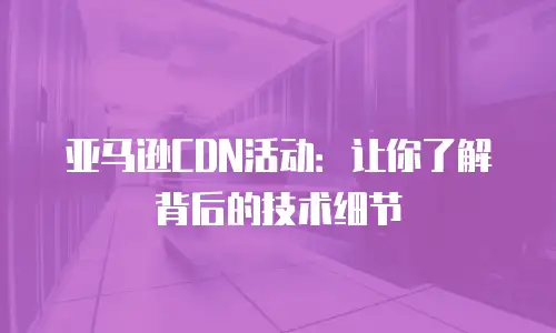亚马逊CDN活动：让你了解背后的技术细节