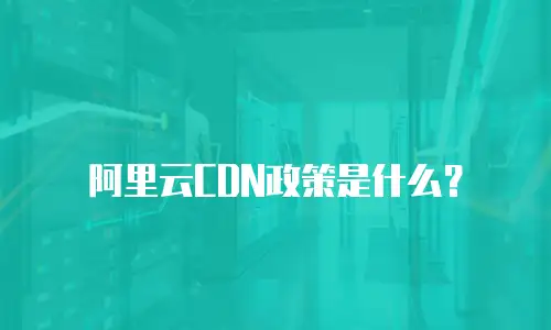 阿里云CDN政策是什么？