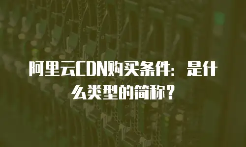 阿里云CDN购买条件：是什么类型的简称？