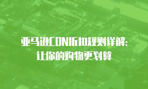 亚马逊CDN折扣规则详解：让你的购物更划算