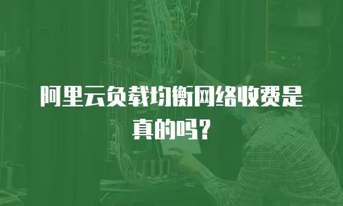 阿里云负载均衡网络收费是真的吗？