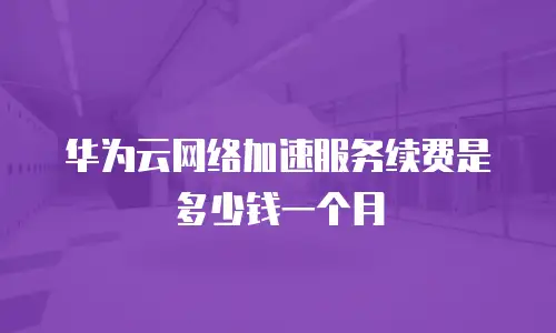 华为云网络加速服务续费是多少钱一个月