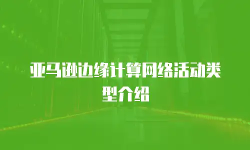 亚马逊边缘计算网络活动类型介绍