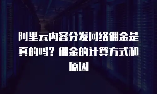 阿里云内容分发网络佣金是真的吗？佣金的计算方式和原因