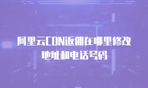 阿里云CDN返佣在哪里修改地址和电话号码