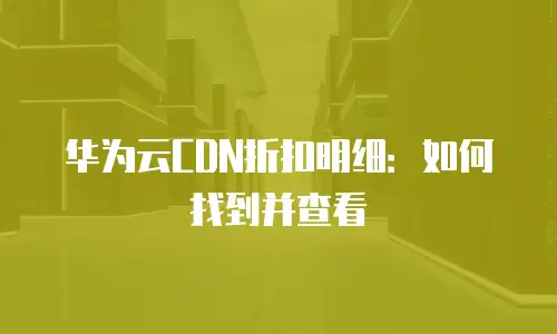 华为云CDN折扣明细：如何找到并查看