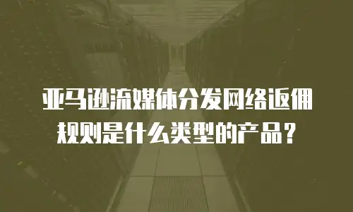 亚马逊流媒体分发网络返佣规则是什么类型的产品？