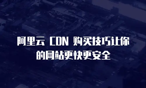 阿里云 CDN 购买技巧让你的网站更快更安全