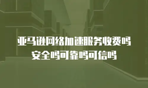亚马逊网络加速服务收费吗安全吗可靠吗可信吗