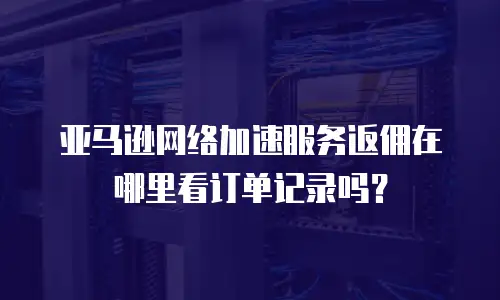 亚马逊网络加速服务返佣在哪里看订单记录吗？