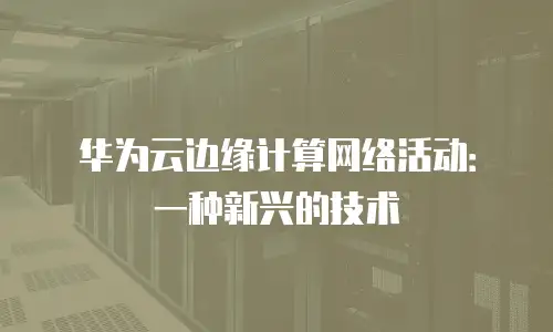 华为云边缘计算网络活动：一种新兴的技术