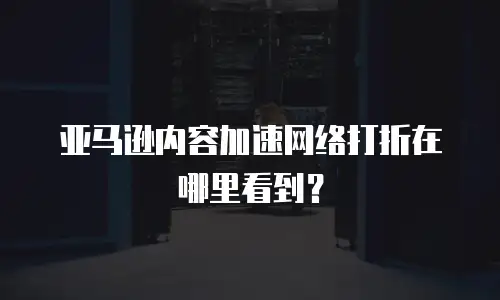 亚马逊内容加速网络打折在哪里看到？
