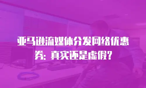 亚马逊流媒体分发网络优惠券: 真实还是虚假？