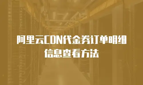 阿里云CDN代金券订单明细信息查看方法
