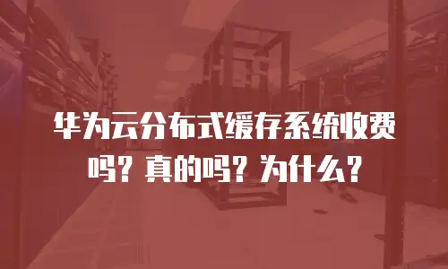 华为云分布式缓存系统收费吗？真的吗？为什么？