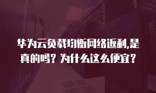 华为云负载均衡网络返利,是真的吗？为什么这么便宜？