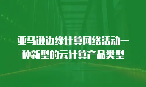 亚马逊边缘计算网络活动一种新型的云计算产品类型