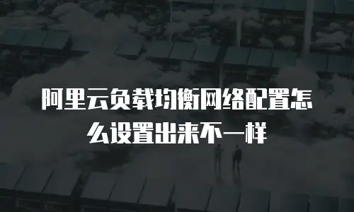 阿里云负载均衡网络配置怎么设置出来不一样