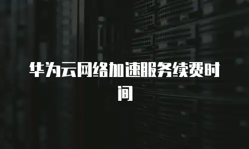 华为云网络加速服务续费时间
