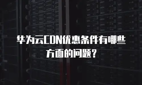 华为云CDN优惠条件有哪些方面的问题？