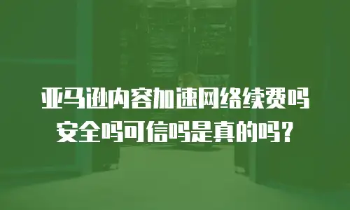 亚马逊内容加速网络续费吗安全吗可信吗是真的吗？