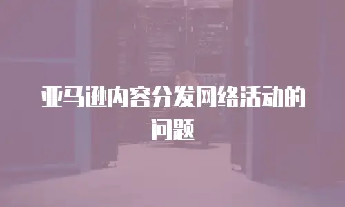亚马逊内容分发网络活动的问题