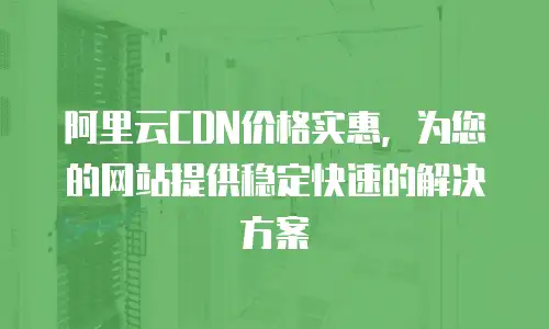阿里云CDN价格实惠，为您的网站提供稳定快速的解决方案