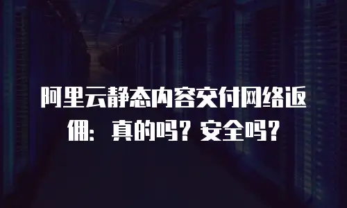 阿里云静态内容交付网络返佣：真的吗？安全吗？