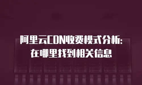 阿里云CDN收费模式分析：在哪里找到相关信息