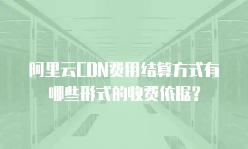 阿里云CDN费用结算方式有哪些形式的收费依据？