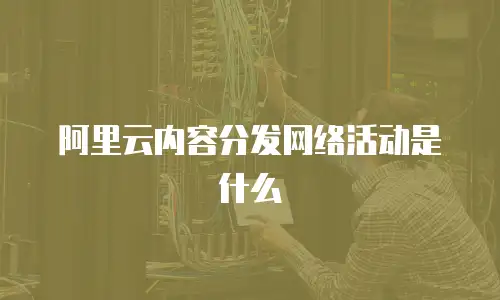 阿里云内容分发网络活动是什么