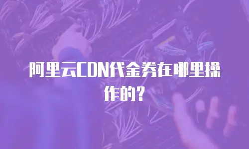 阿里云CDN代金券在哪里操作的？