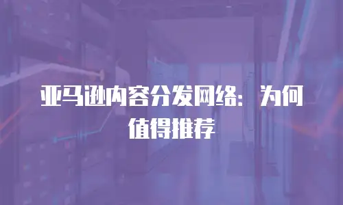 亚马逊内容分发网络：为何值得推荐