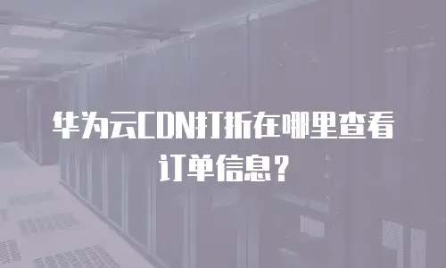 华为云CDN打折在哪里查看订单信息？