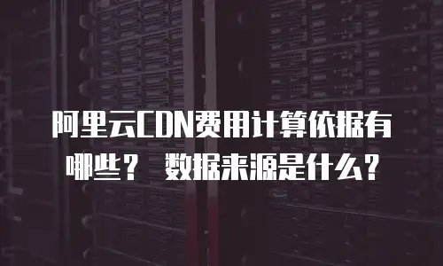 阿里云CDN费用计算依据有哪些？ 数据来源是什么？