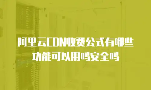阿里云CDN收费公式有哪些功能可以用吗安全吗