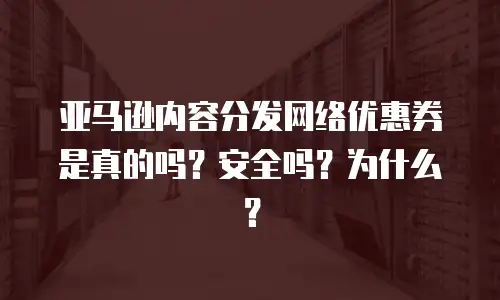 亚马逊内容分发网络优惠券是真的吗？安全吗？为什么？