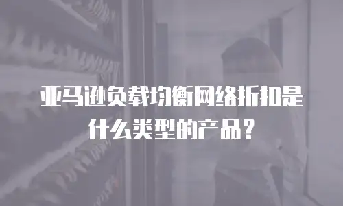 亚马逊负载均衡网络折扣是什么类型的产品？