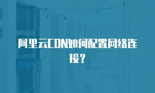 阿里云CDN如何配置网络连接？