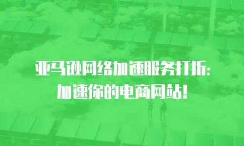 亚马逊网络加速服务打折：加速你的电商网站！