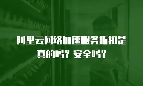 阿里云网络加速服务折扣是真的吗？安全吗？