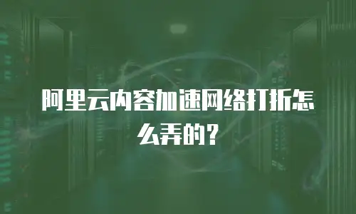 阿里云内容加速网络打折怎么弄的？
