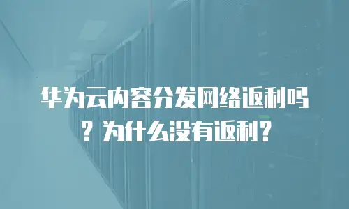 华为云内容分发网络返利吗？为什么没有返利？