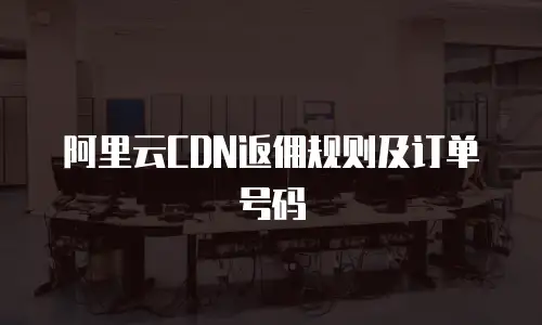 阿里云CDN返佣规则及订单号码